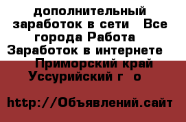 дополнительный заработок в сети - Все города Работа » Заработок в интернете   . Приморский край,Уссурийский г. о. 